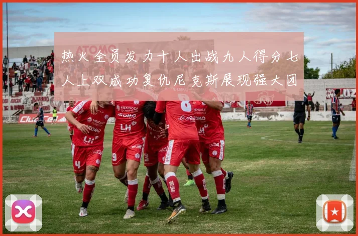 热火全员发力十人出战九人得分七人上双成功复仇尼克斯展现强大团队实力