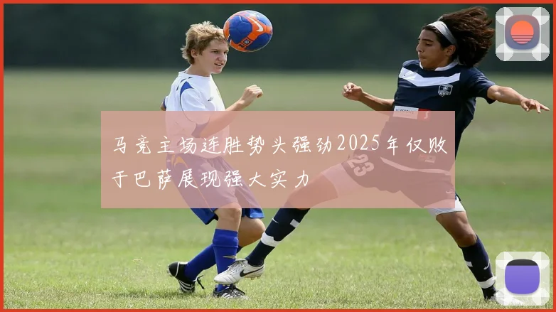 马竞主场连胜势头强劲2025年仅败于巴萨展现强大实力