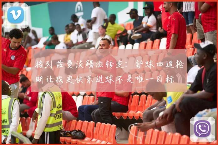 格列兹曼谈踢法转变：铲球回追抢断让我更快乐进球不是唯一目标