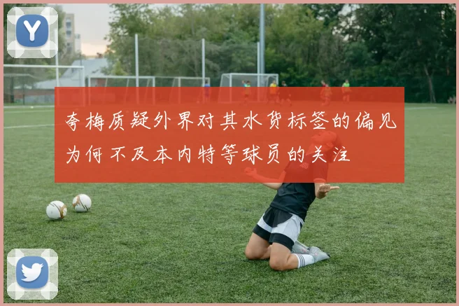 夸梅质疑外界对其水货标签的偏见为何不及本内特等球员的关注