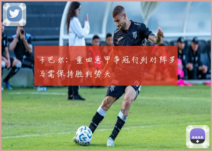 卡巴尔：重回意甲争冠行列对阵罗马需保持胜利势头