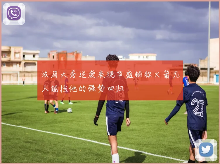 浓眉大秀逆袭表现华盛顿称火箭无人能挡他的强势回归