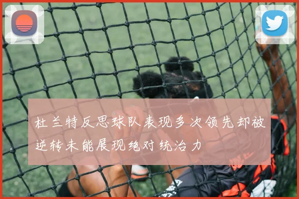 杜兰特反思球队表现多次领先却被逆转未能展现绝对统治力