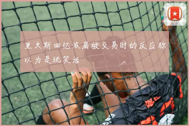 里夫斯回忆浓眉被交易时的反应称以为是玩笑话