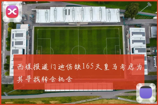 西媒报道门迪伤缺165天皇马考虑为其寻找转会机会