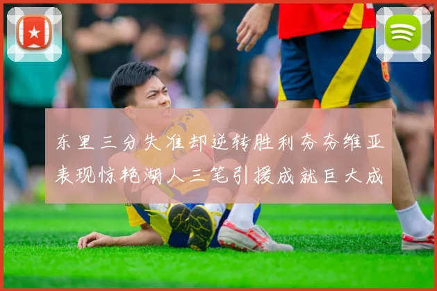 东里三分失准却逆转胜利夯夯维亚表现惊艳湖人三笔引援成就巨大成功