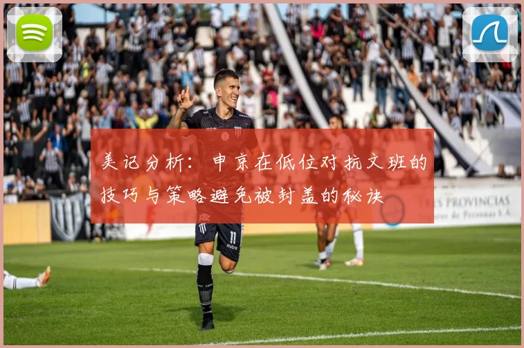 美记分析：申京在低位对抗文班的技巧与策略避免被封盖的秘诀