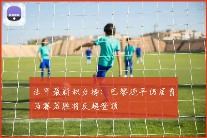 法甲最新积分榜：巴黎连平仍居首马赛若胜将反超登顶