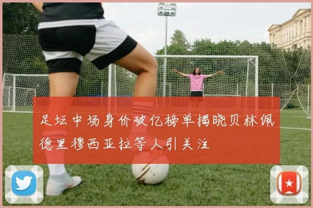 足坛中场身价破亿榜单揭晓贝林佩德里穆西亚拉等人引关注