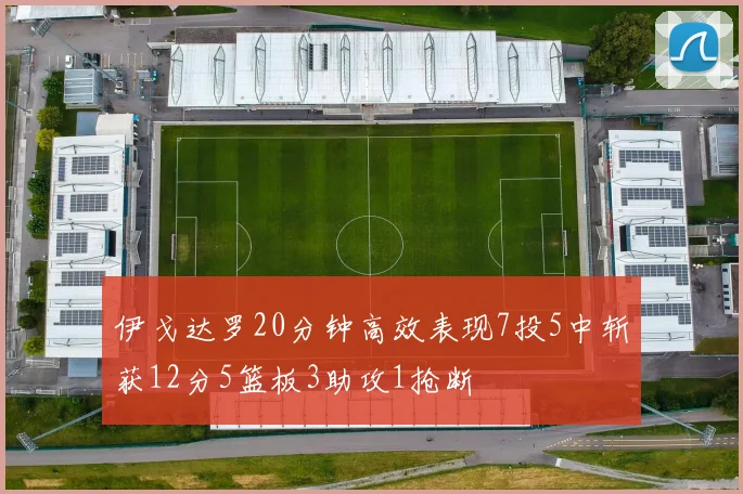 伊戈达罗20分钟高效表现7投5中斩获12分5篮板3助攻1抢断