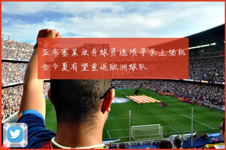 亚布塞莱放弃球员选项寻求上场机会今夏有望重返欧洲球队