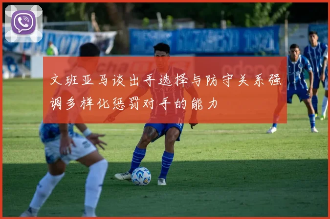 文班亚马谈出手选择与防守关系强调多样化惩罚对手的能力