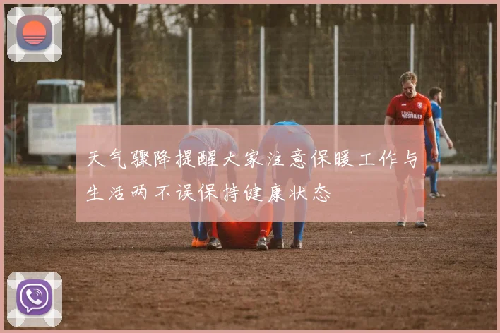 天气骤降提醒大家注意保暖工作与生活两不误保持健康状态