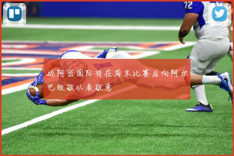 迈阿密国际将在周末比赛后向阿尔巴致敬以表敬意