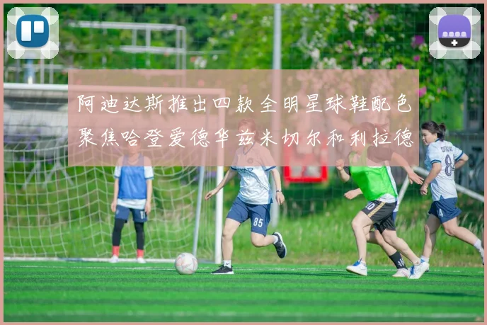 阿迪达斯推出四款全明星球鞋配色聚焦哈登爱德华兹米切尔和利拉德