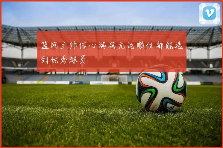 篮网主帅信心满满无论顺位都能选到优秀球员