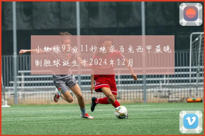小蜘蛛93分11秒绝杀马竞西甲最晚制胜球诞生于2024年12月