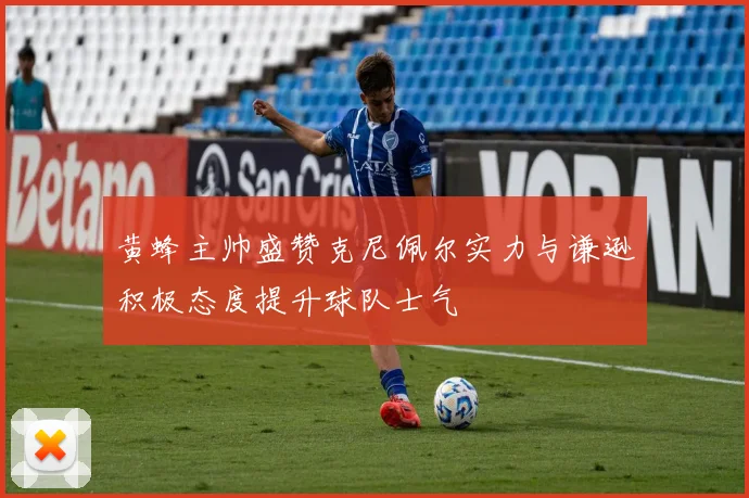 黄蜂主帅盛赞克尼佩尔实力与谦逊积极态度提升球队士气