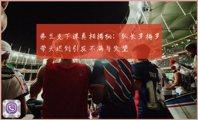弗兰克下课真相揭秘：队长罗梅罗带头迟到引发不满与失望