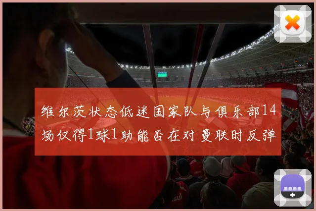 维尔茨状态低迷国家队与俱乐部14场仅得1球1助能否在对曼联时反弹