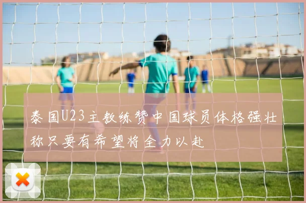 泰国U23主教练赞中国球员体格强壮称只要有希望将全力以赴