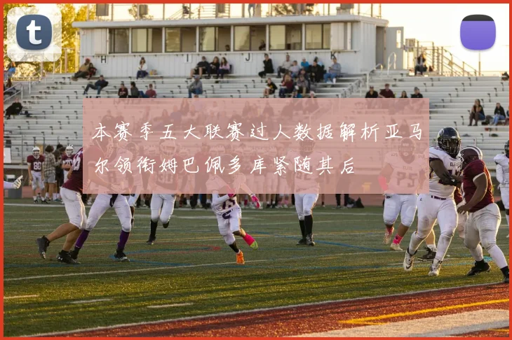 本赛季五大联赛过人数据解析亚马尔领衔姆巴佩多库紧随其后