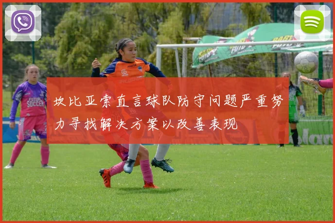 坎比亚索直言球队防守问题严重努力寻找解决方案以改善表现