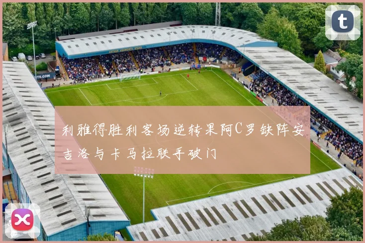 利雅得胜利客场逆转果阿C罗缺阵安吉洛与卡马拉联手破门