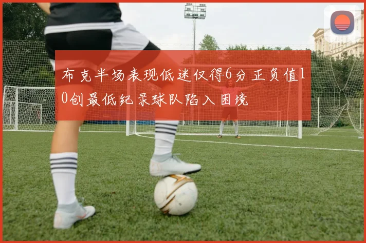 布克半场表现低迷仅得6分正负值10创最低纪录球队陷入困境