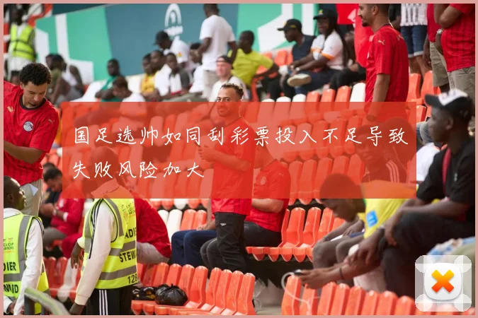 国足选帅如同刮彩票投入不足导致失败风险加大