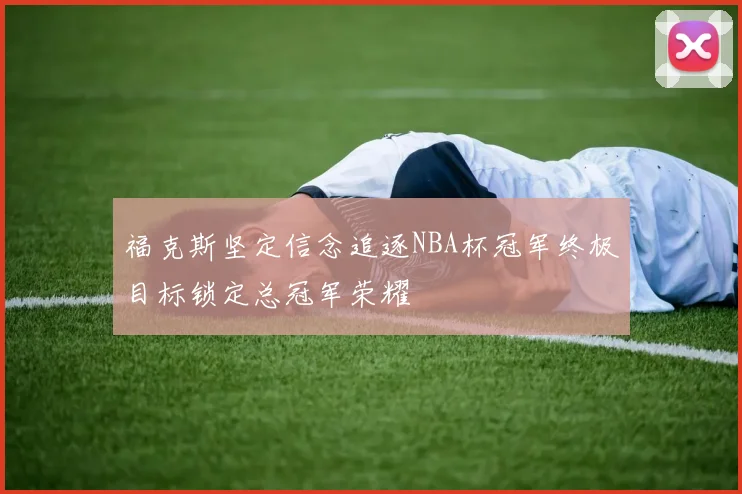 福克斯坚定信念追逐NBA杯冠军终极目标锁定总冠军荣耀