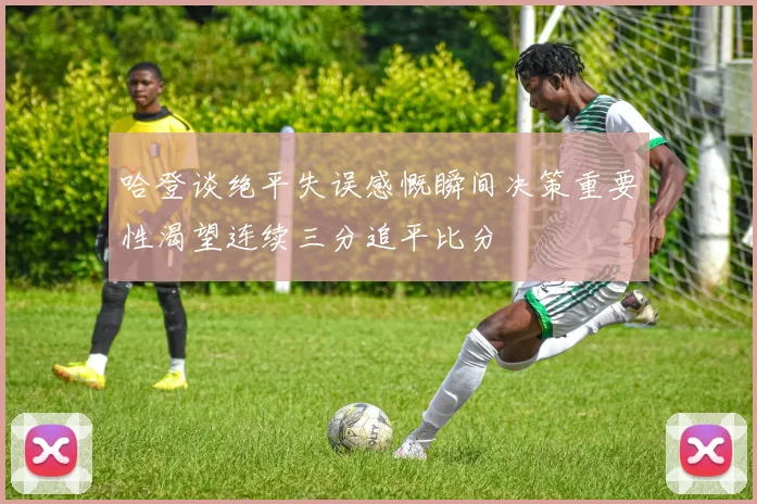 哈登谈绝平失误感慨瞬间决策重要性渴望连续三分追平比分