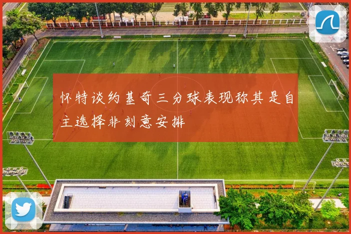 怀特谈约基奇三分球表现称其是自主选择非刻意安排