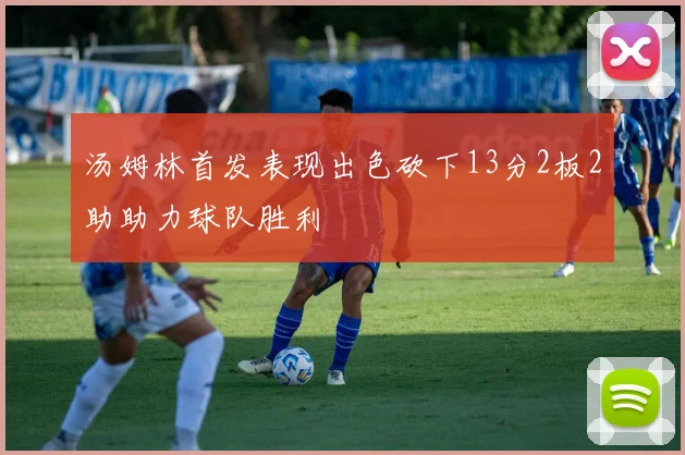 汤姆林首发表现出色砍下13分2板2助助力球队胜利