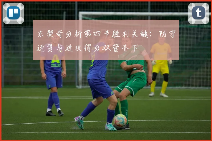 东契奇分析第四节胜利关键：防守连贯与进攻得分双管齐下
