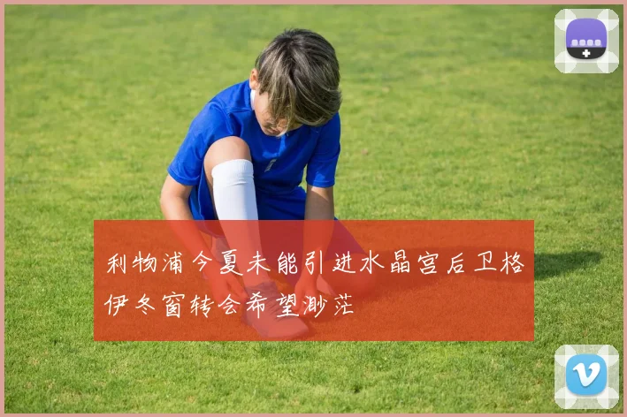 利物浦今夏未能引进水晶宫后卫格伊冬窗转会希望渺茫