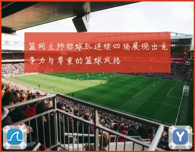 篮网主帅称球队连续四场展现出竞争力与尊重的篮球风格