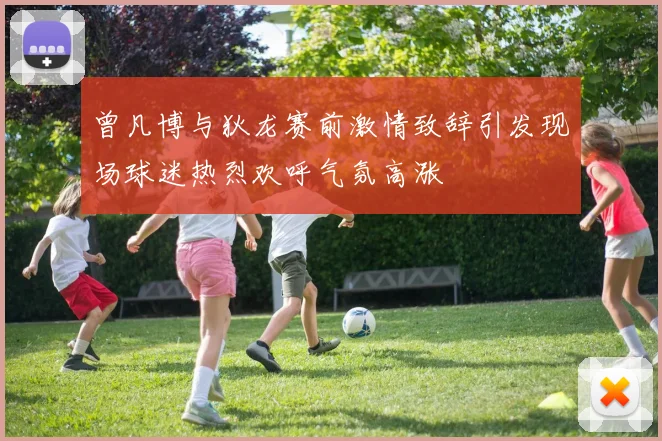 曾凡博与狄龙赛前激情致辞引发现场球迷热烈欢呼气氛高涨