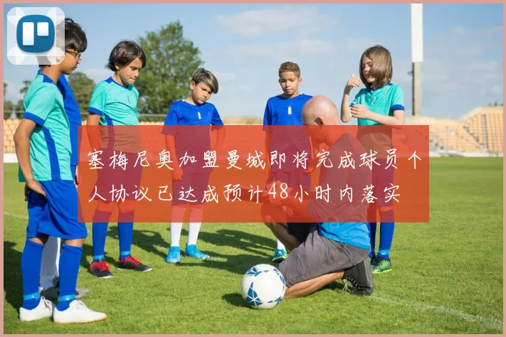 塞梅尼奥加盟曼城即将完成球员个人协议已达成预计48小时内落实