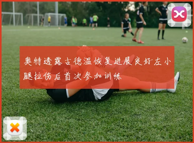 奥特透露古德温恢复进展良好左小腿拉伤后首次参加训练