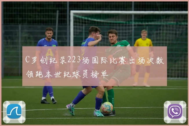 C罗创纪录223场国际比赛出场次数领跑本世纪球员榜单