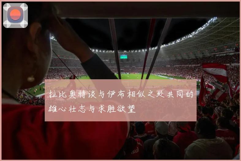 拉比奥特谈与伊布相似之处共同的雄心壮志与求胜欲望