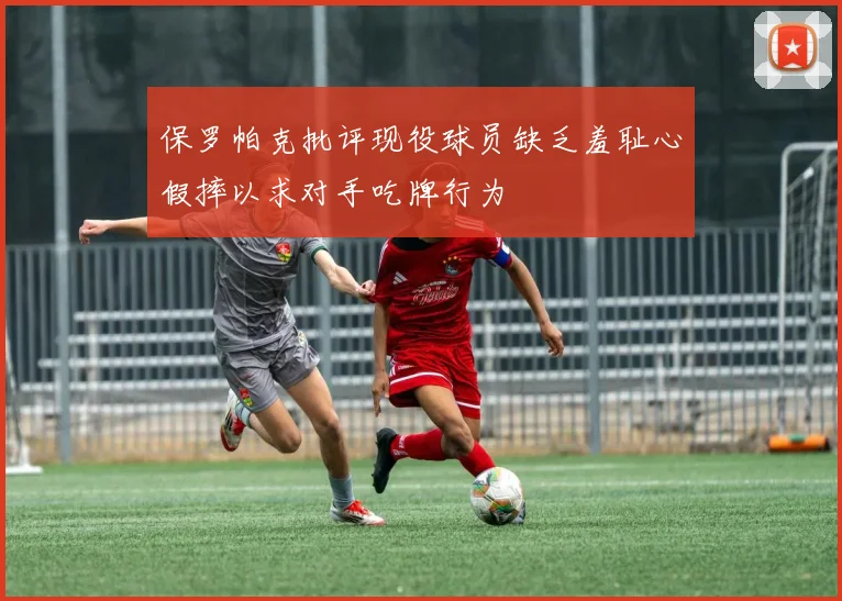 保罗帕克批评现役球员缺乏羞耻心假摔以求对手吃牌行为