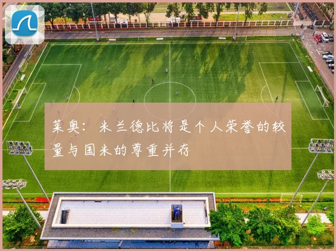 莱奥：米兰德比将是个人荣誉的较量与国米的尊重并存