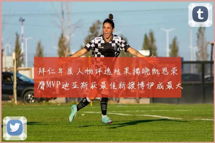 拜仁年度人物评选结果揭晓凯恩荣膺MVP迪亚斯获最佳新援博伊成最大失望者