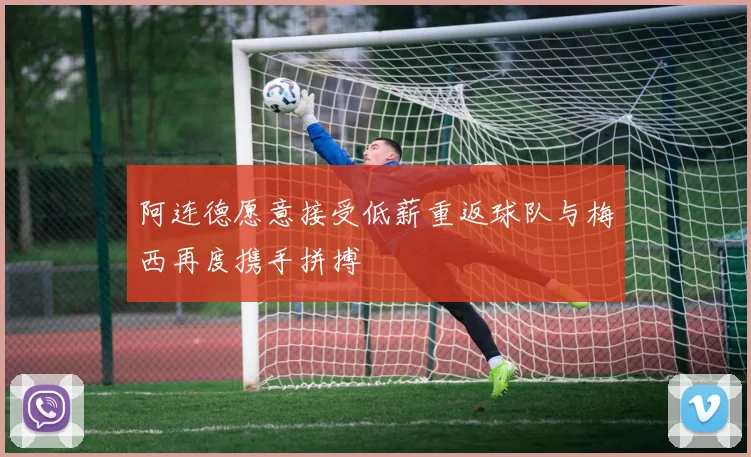 阿连德愿意接受低薪重返球队与梅西再度携手拼搏