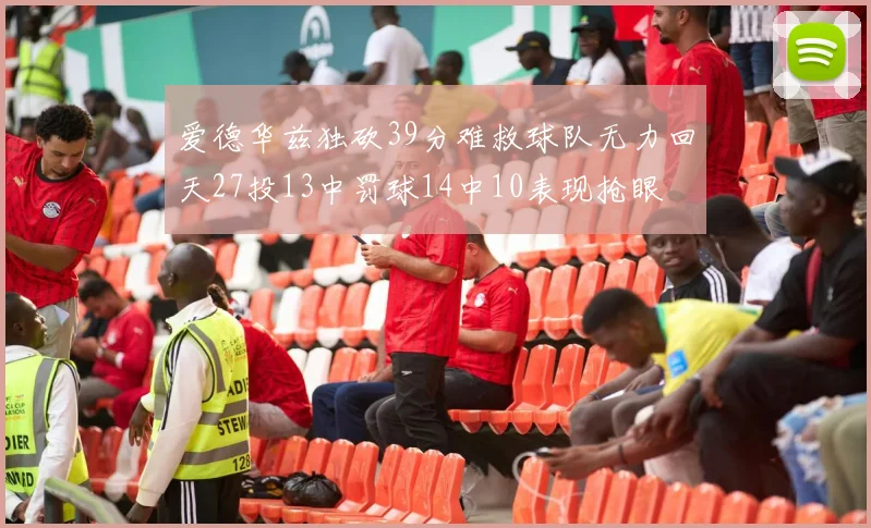 爱德华兹独砍39分难救球队无力回天27投13中罚球14中10表现抢眼