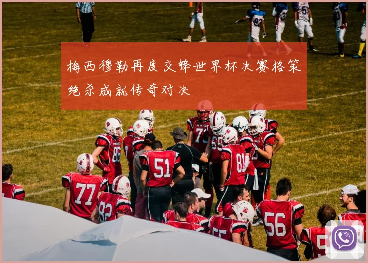 梅西穆勒再度交锋世界杯决赛格策绝杀成就传奇对决
