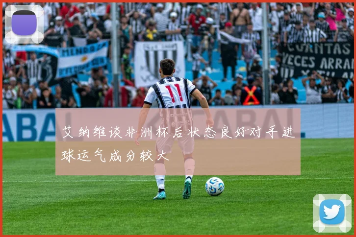 艾纳维谈非洲杯后状态良好对手进球运气成分较大