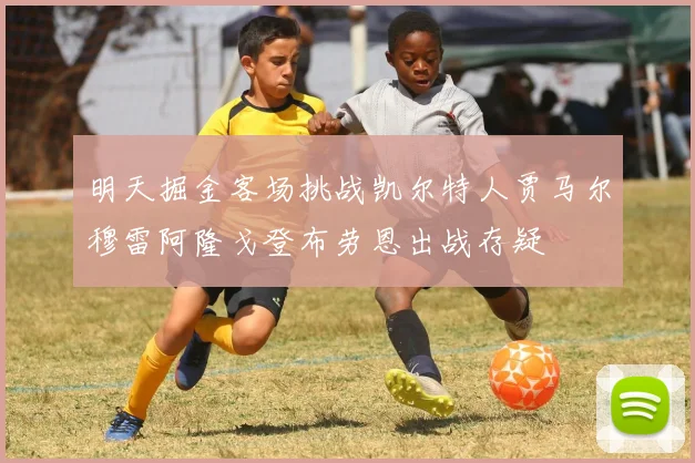 明天掘金客场挑战凯尔特人贾马尔穆雷阿隆戈登布劳恩出战存疑